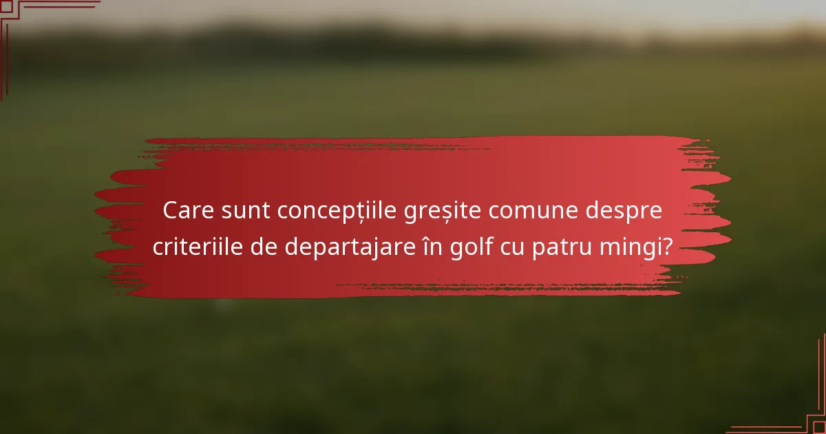 Care sunt concepțiile greșite comune despre criteriile de departajare în golf cu patru mingi?
