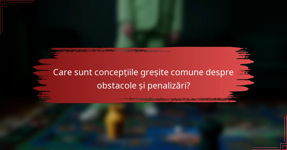 Care sunt concepțiile greșite comune despre obstacole și penalizări?
