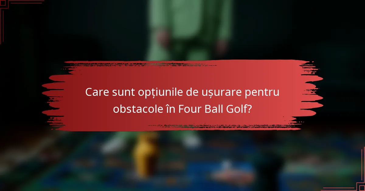 Care sunt opțiunile de ușurare pentru obstacole în Four Ball Golf?