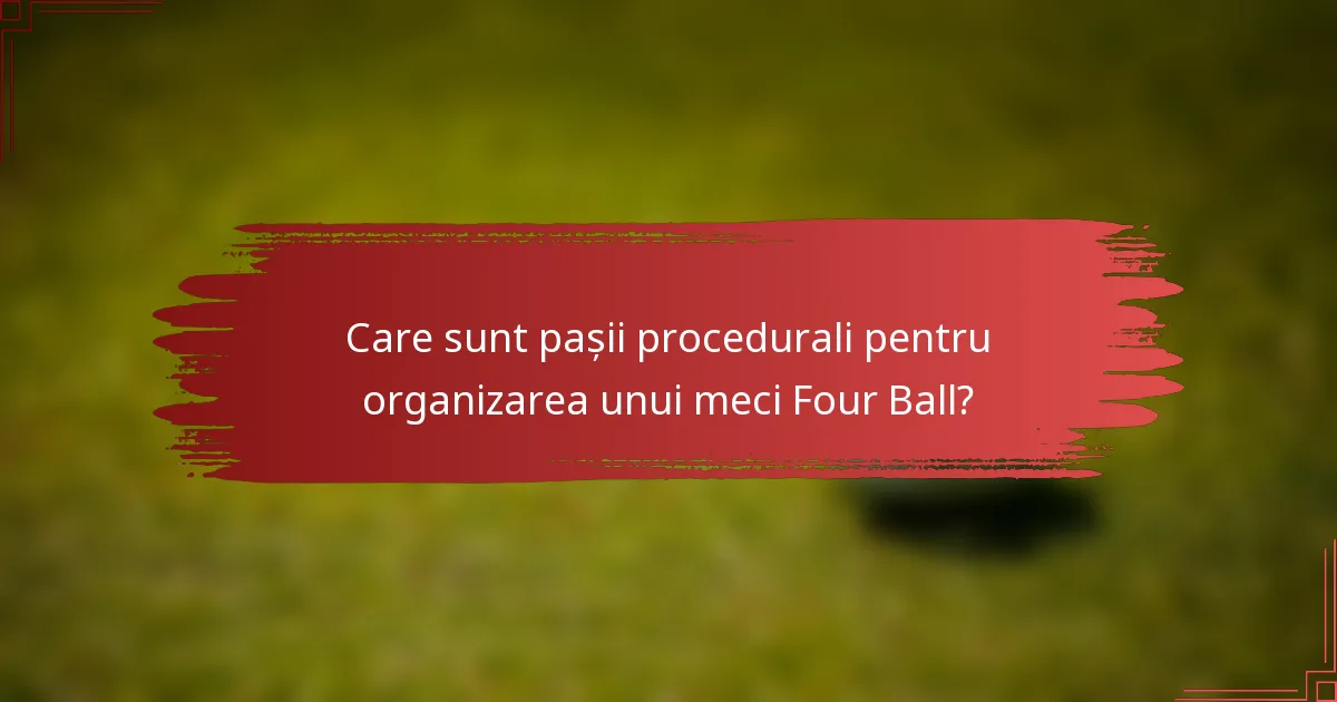 Care sunt pașii procedurali pentru organizarea unui meci Four Ball?
