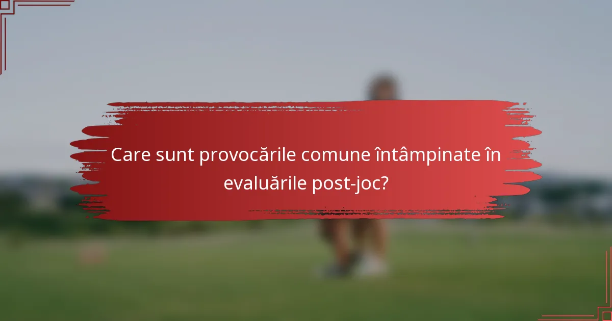 Care sunt provocările comune întâmpinate în evaluările post-joc?