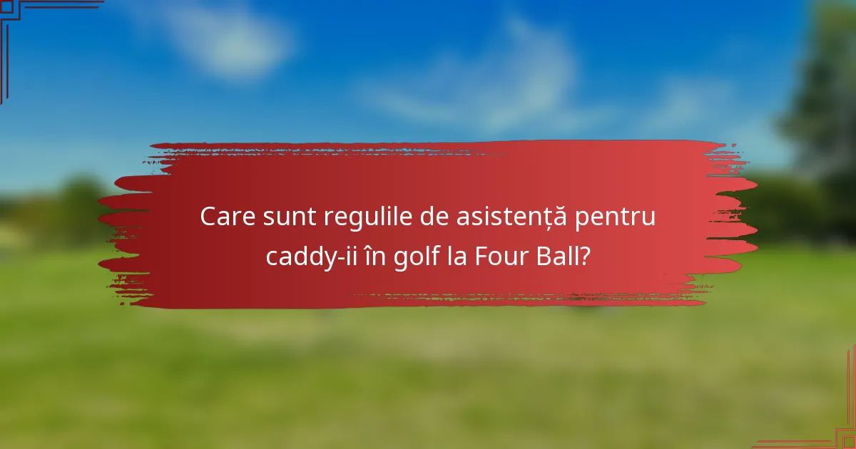 Care sunt regulile de asistență pentru caddy-ii în golf la Four Ball?