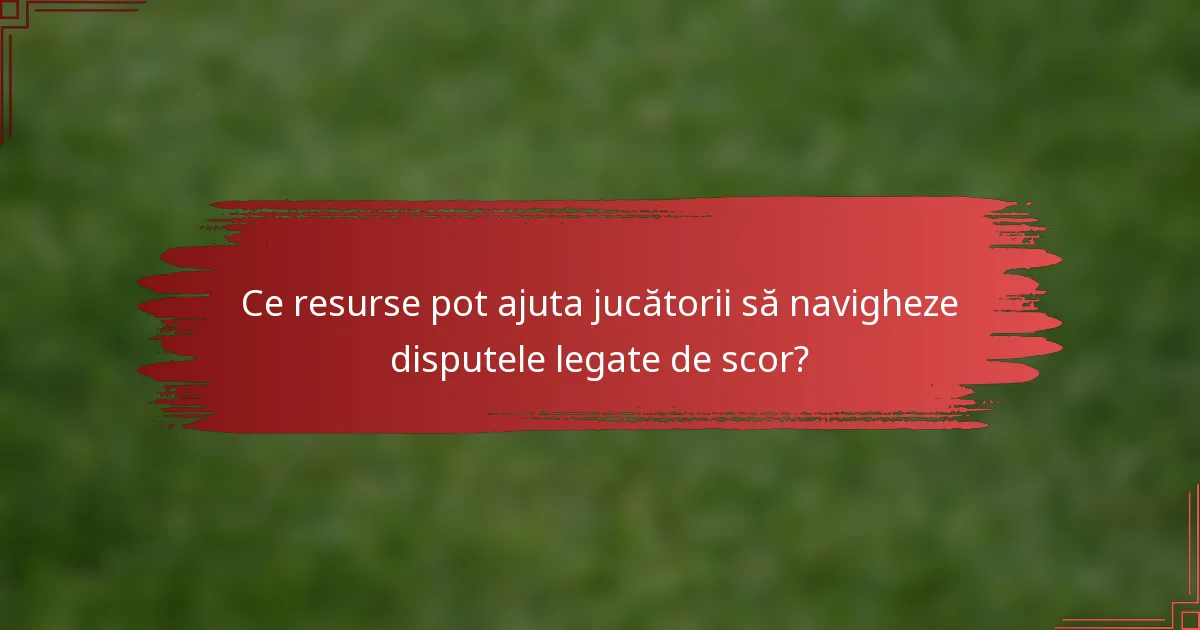 Ce resurse pot ajuta jucătorii să navigheze disputele legate de scor?
