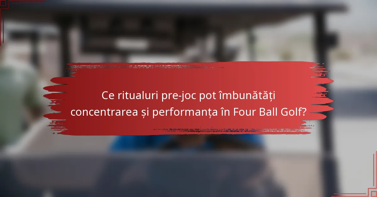 Ce ritualuri pre-joc pot îmbunătăți concentrarea și performanța în Four Ball Golf?