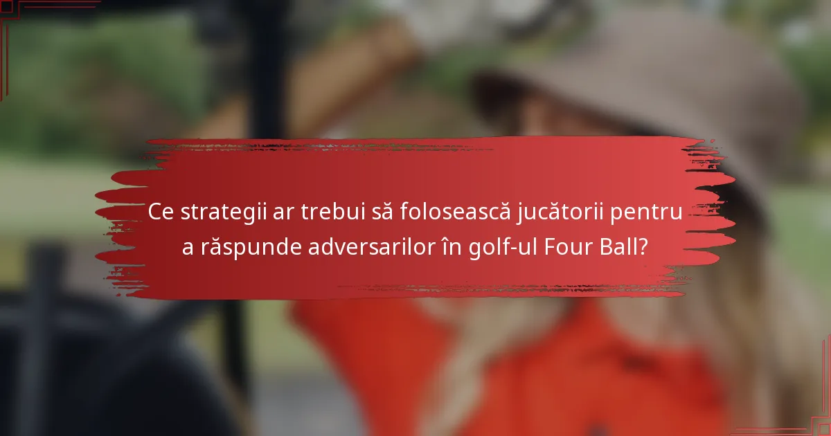Ce strategii ar trebui să folosească jucătorii pentru a răspunde adversarilor în golf-ul Four Ball?