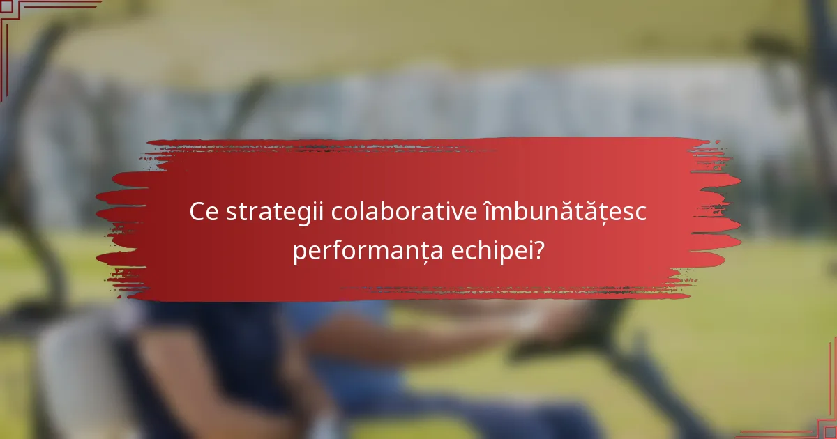 Ce strategii colaborative îmbunătățesc performanța echipei?