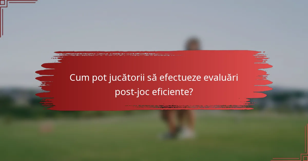 Cum pot jucătorii să efectueze evaluări post-joc eficiente?