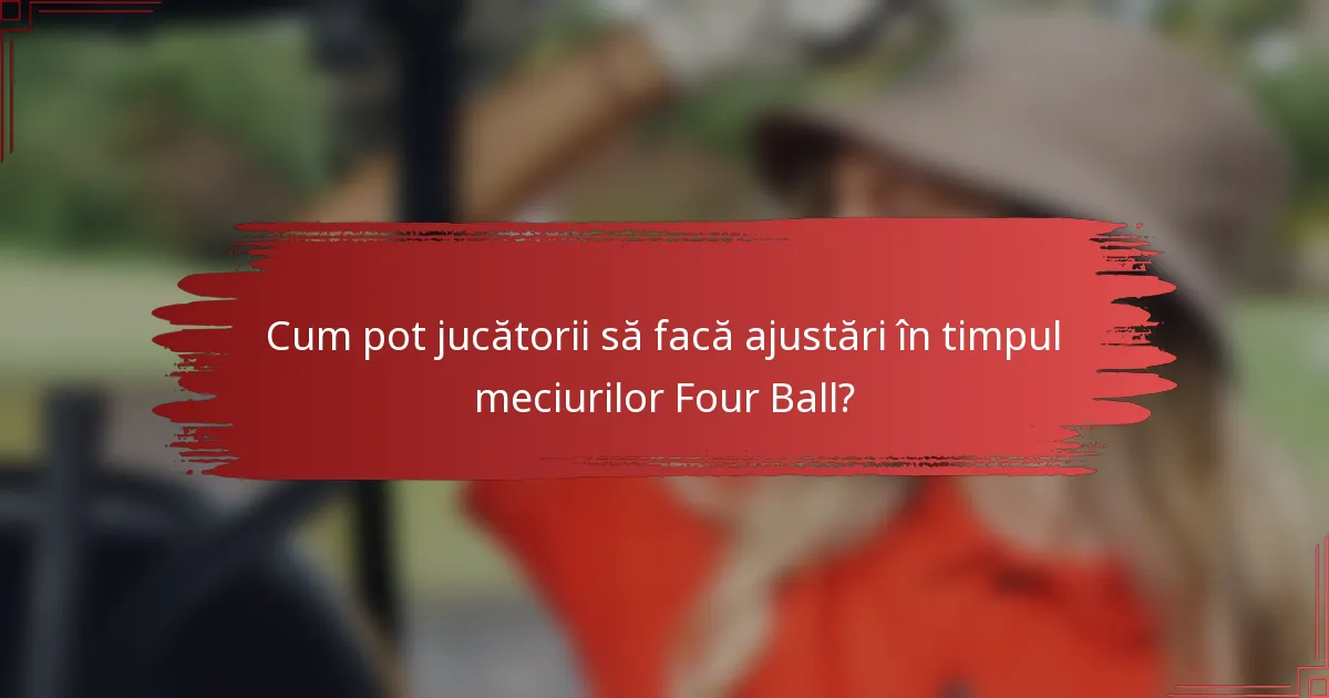 Cum pot jucătorii să facă ajustări în timpul meciurilor Four Ball?