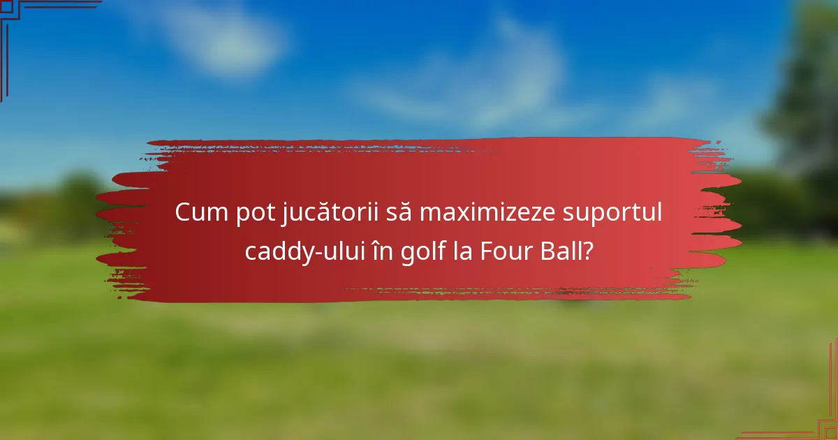 Cum pot jucătorii să maximizeze suportul caddy-ului în golf la Four Ball?