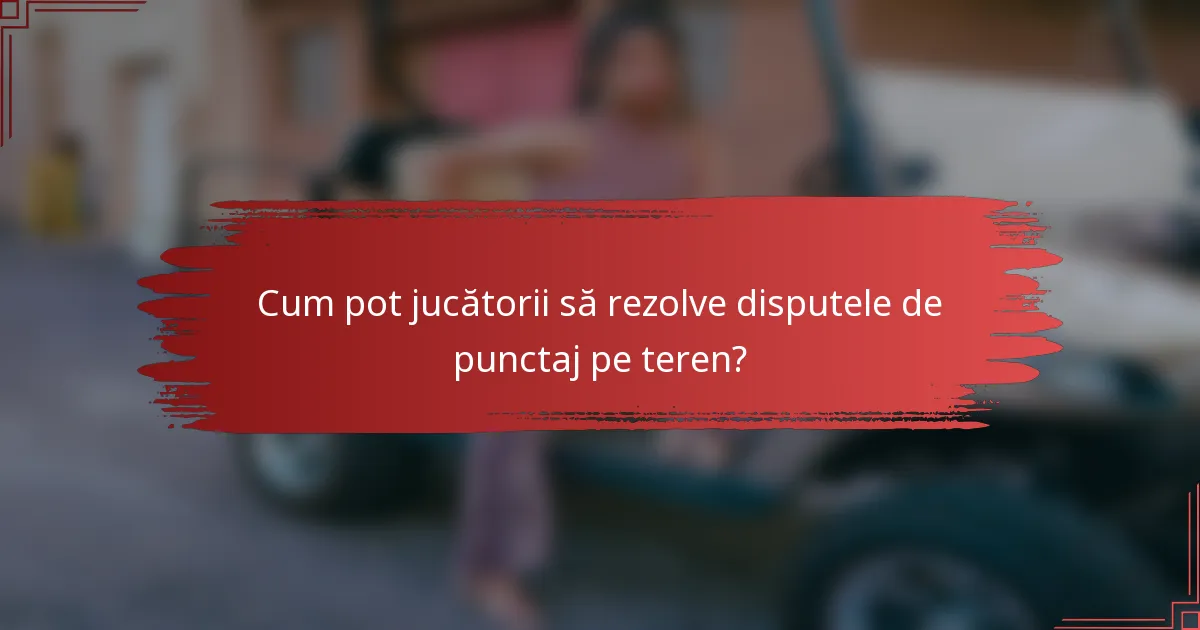 Cum pot jucătorii să rezolve disputele de punctaj pe teren?