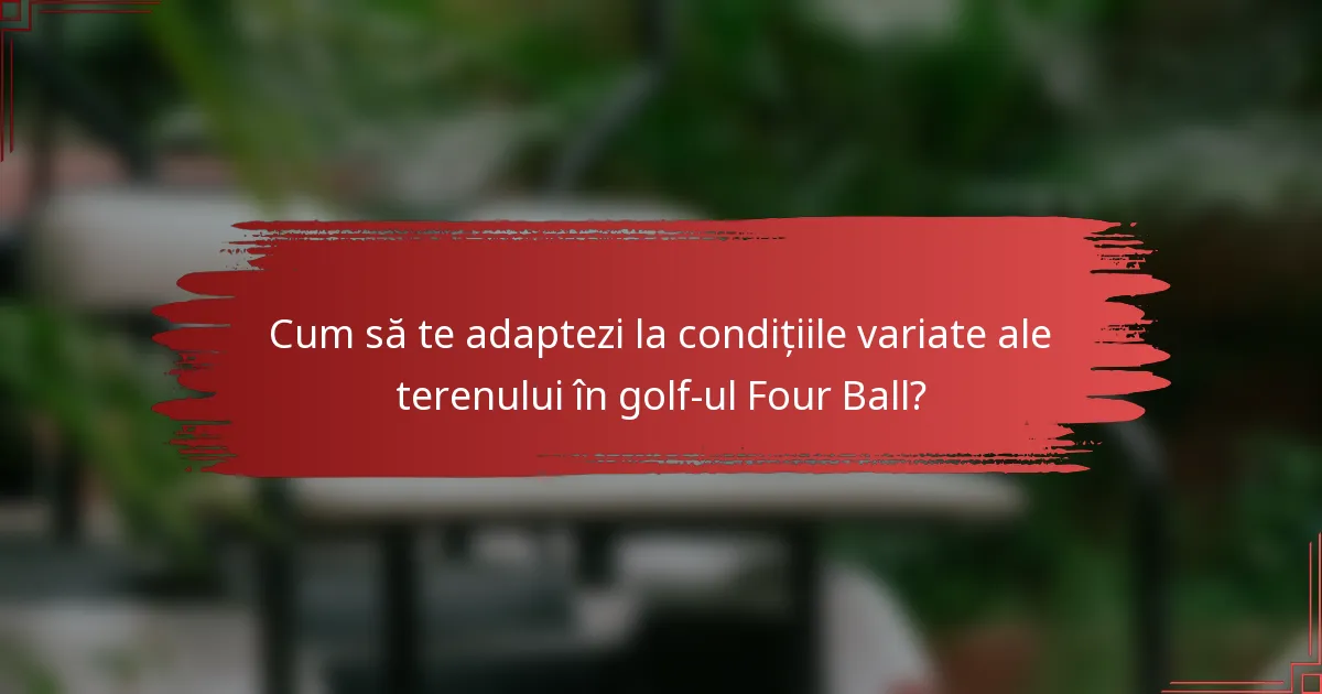 Cum să te adaptezi la condițiile variate ale terenului în golf-ul Four Ball?